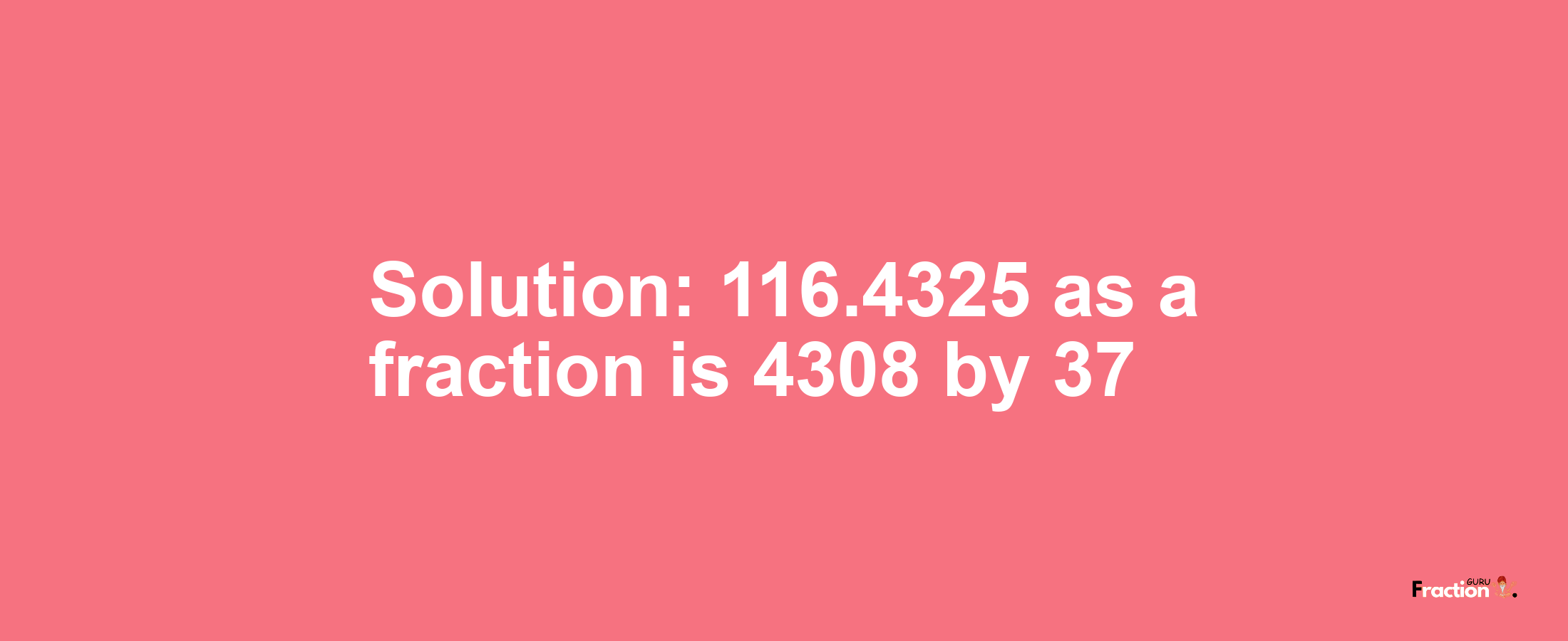 Solution:116.4325 as a fraction is 4308/37